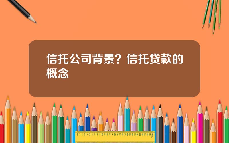 信托公司背景？信托贷款的概念