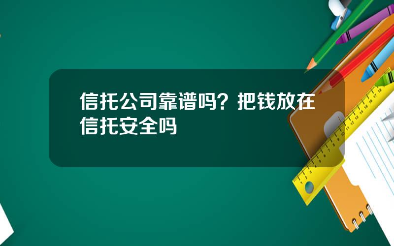 信托公司靠谱吗？把钱放在信托安全吗