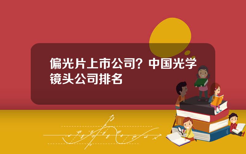 偏光片上市公司？中国光学镜头公司排名