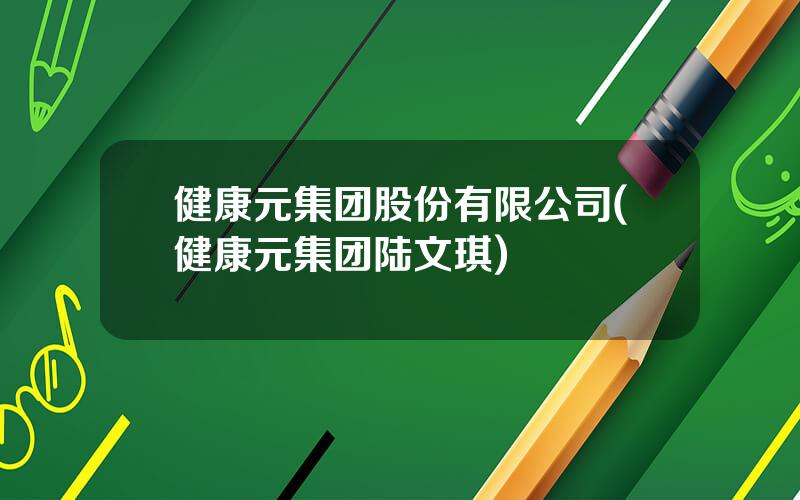 健康元集团股份有限公司(健康元集团陆文琪)