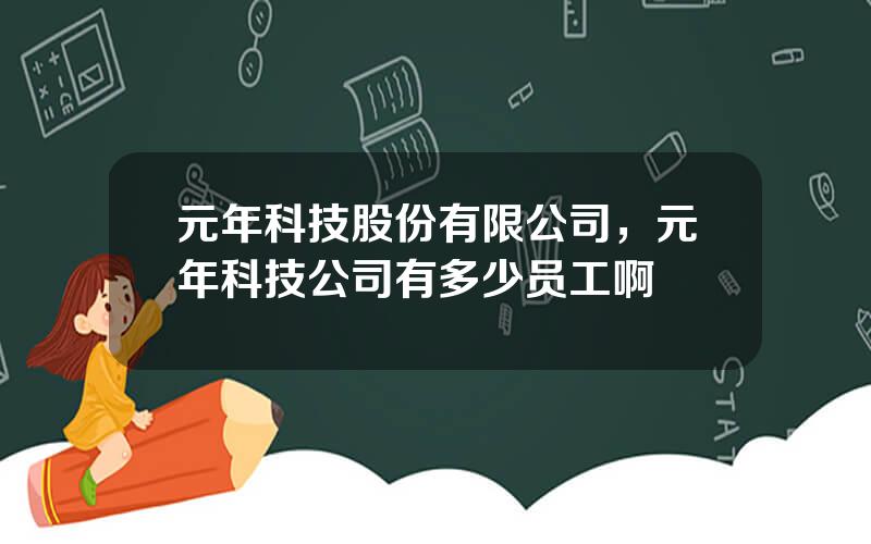 元年科技股份有限公司，元年科技公司有多少员工啊