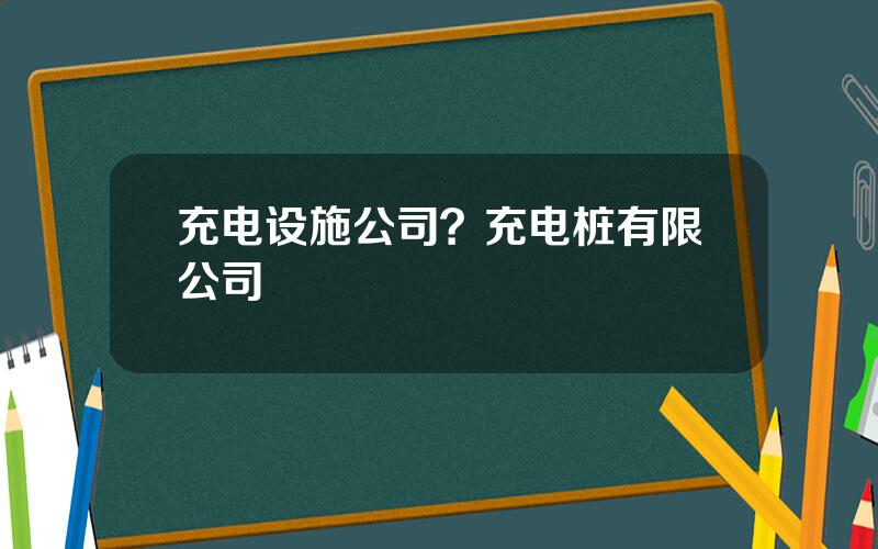 充电设施公司？充电桩有限公司