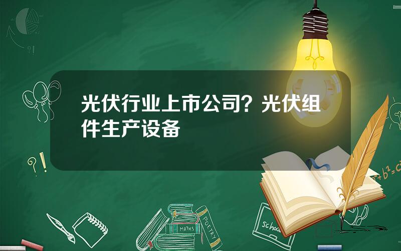 光伏行业上市公司？光伏组件生产设备