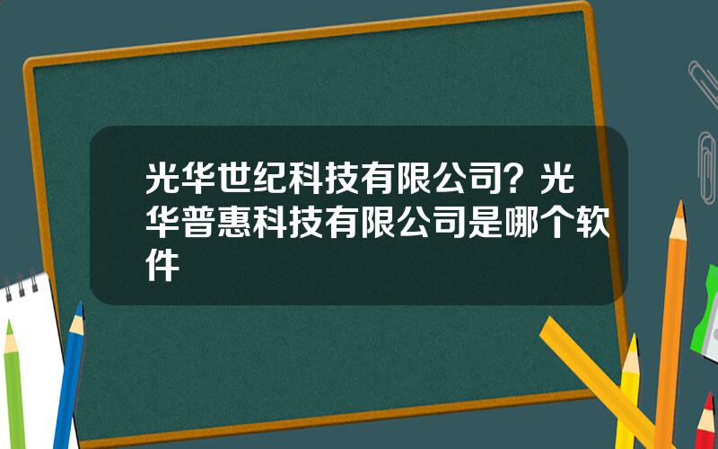 光华世纪科技有限公司？光华普惠科技有限公司是哪个软件