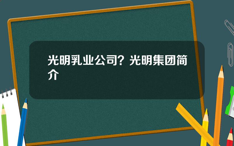 光明乳业公司？光明集团简介