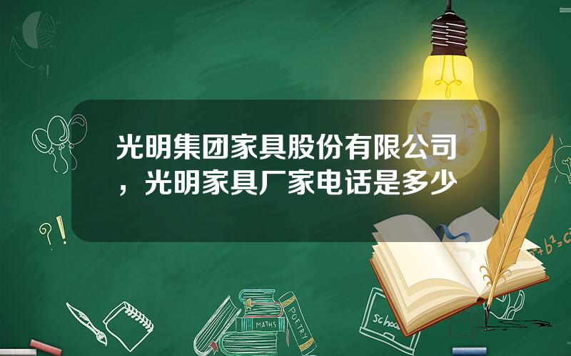 光明集团家具股份有限公司，光明家具厂家电话是多少