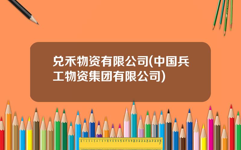 兑禾物资有限公司(中国兵工物资集团有限公司)