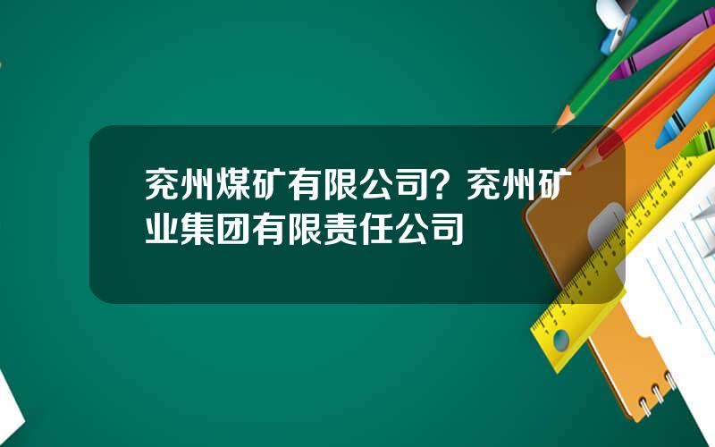 兖州煤矿有限公司？兖州矿业集团有限责任公司