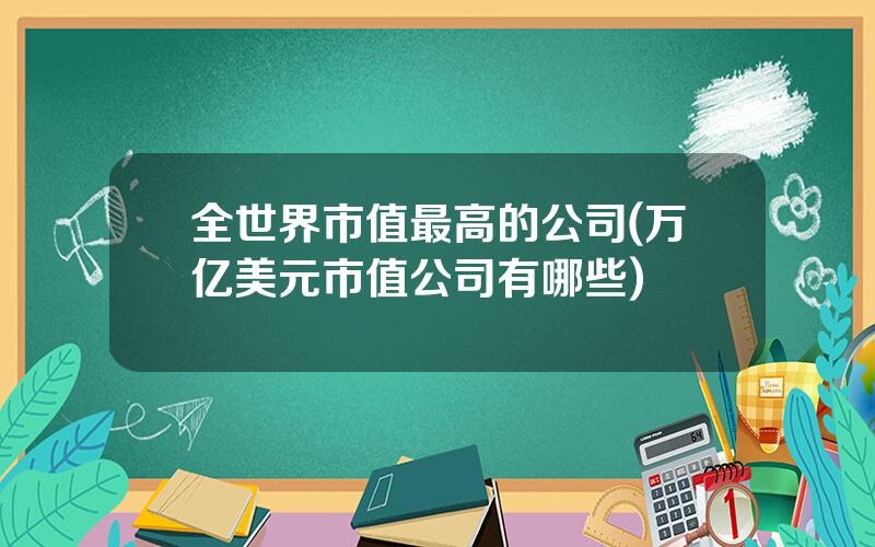 全世界市值最高的公司(万亿美元市值公司有哪些)