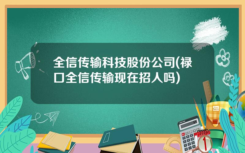 全信传输科技股份公司(禄口全信传输现在招人吗)