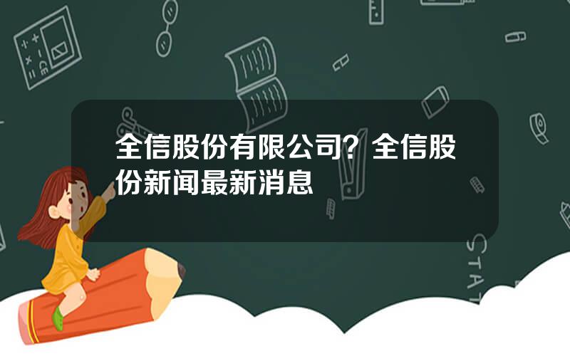 全信股份有限公司？全信股份新闻最新消息