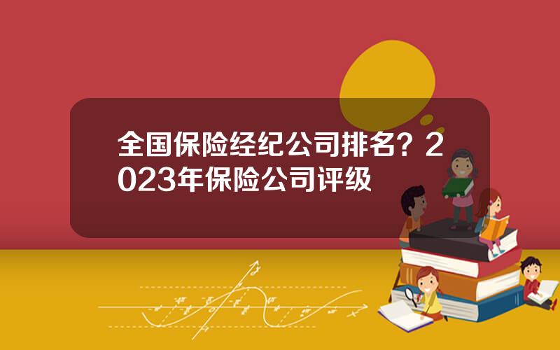 全国保险经纪公司排名？2023年保险公司评级