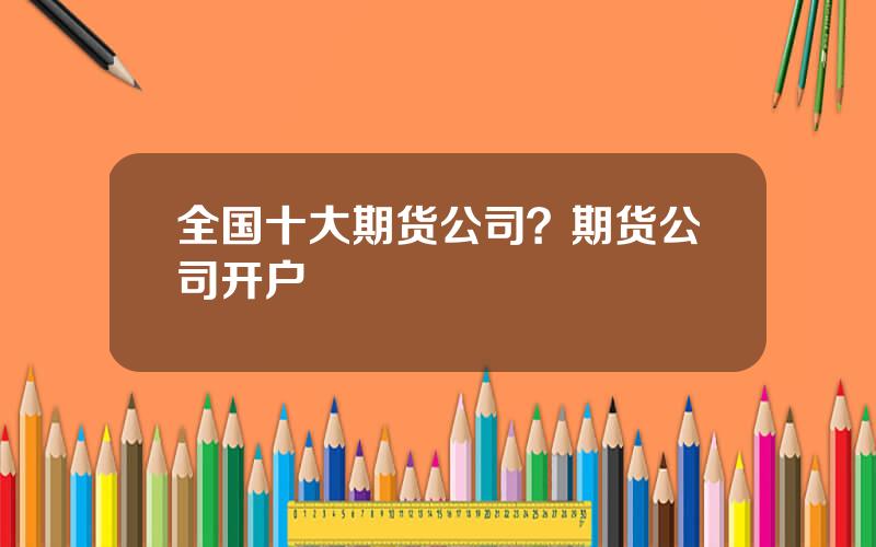 全国十大期货公司？期货公司开户