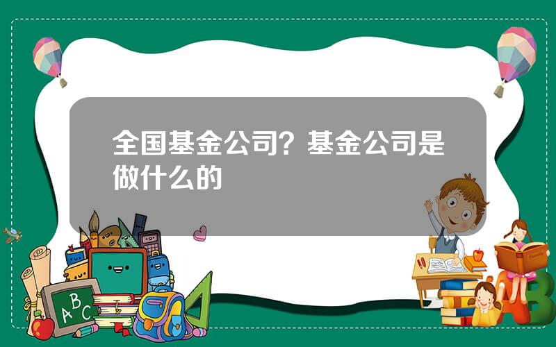 全国基金公司？基金公司是做什么的