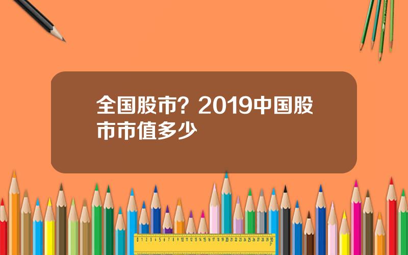 全国股市？2019中国股市市值多少