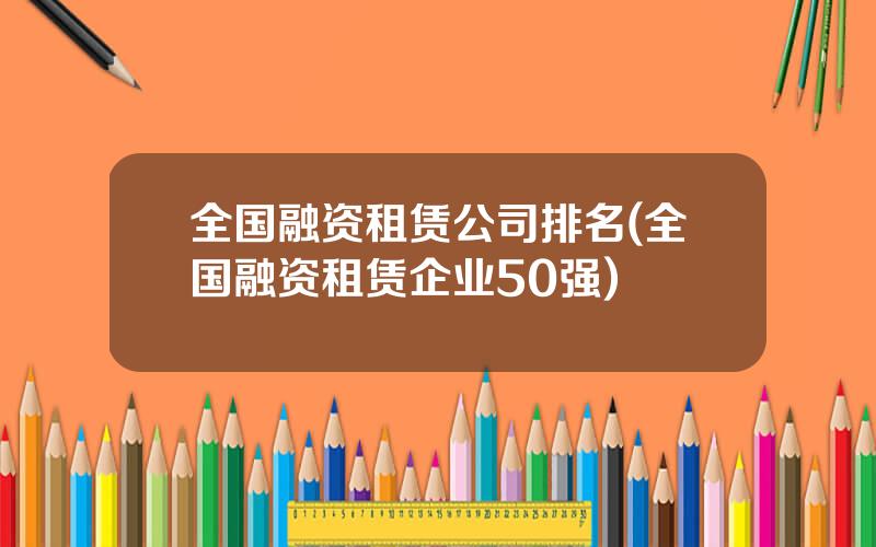 全国融资租赁公司排名(全国融资租赁企业50强)