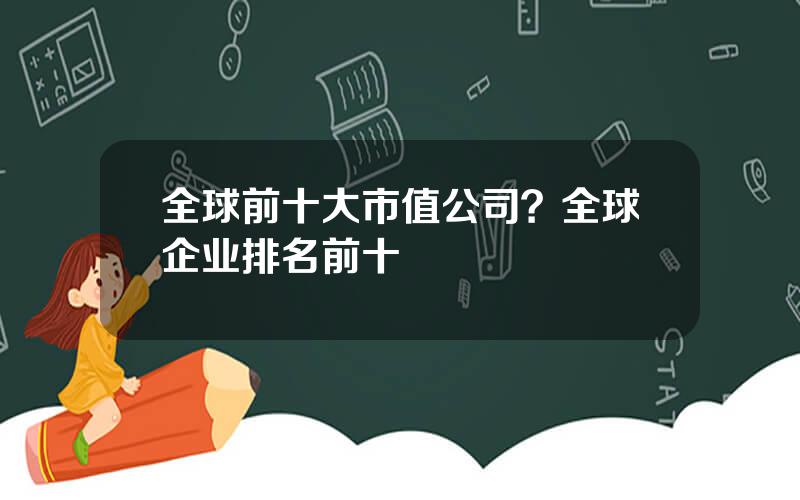 全球前十大市值公司？全球企业排名前十