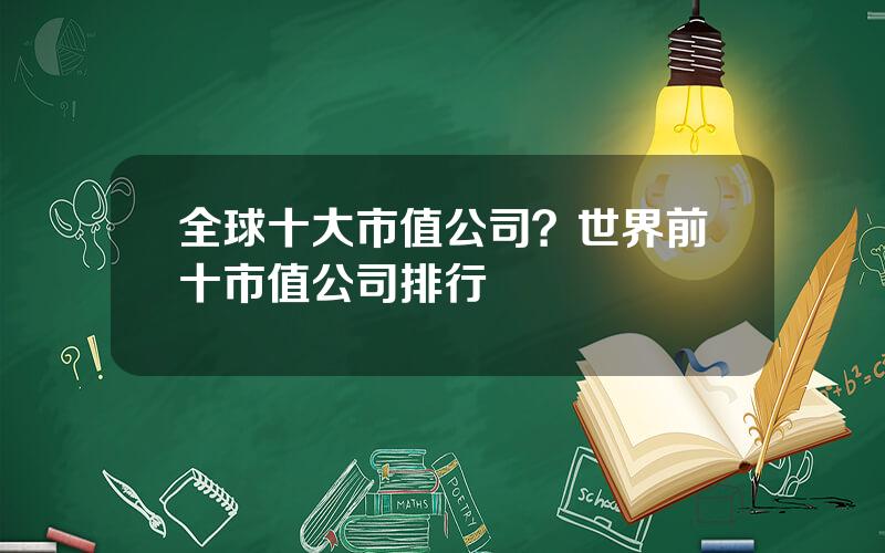 全球十大市值公司？世界前十市值公司排行