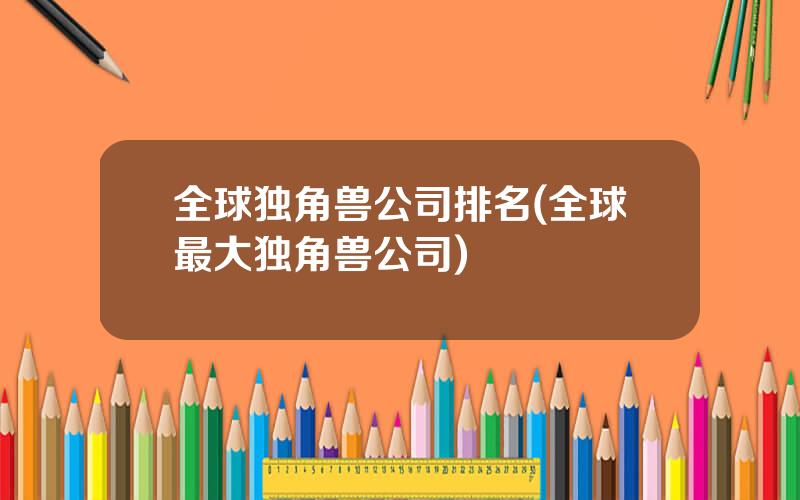 全球独角兽公司排名(全球最大独角兽公司)