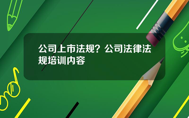 公司上市法规？公司法律法规培训内容