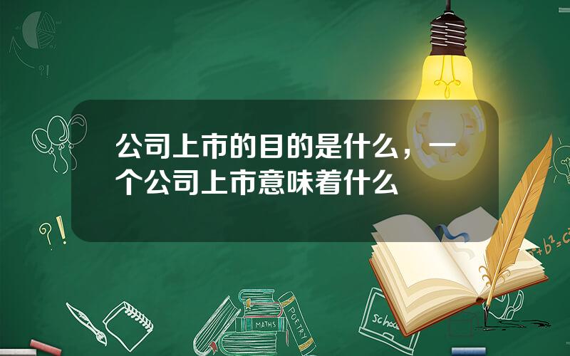 公司上市的目的是什么，一个公司上市意味着什么