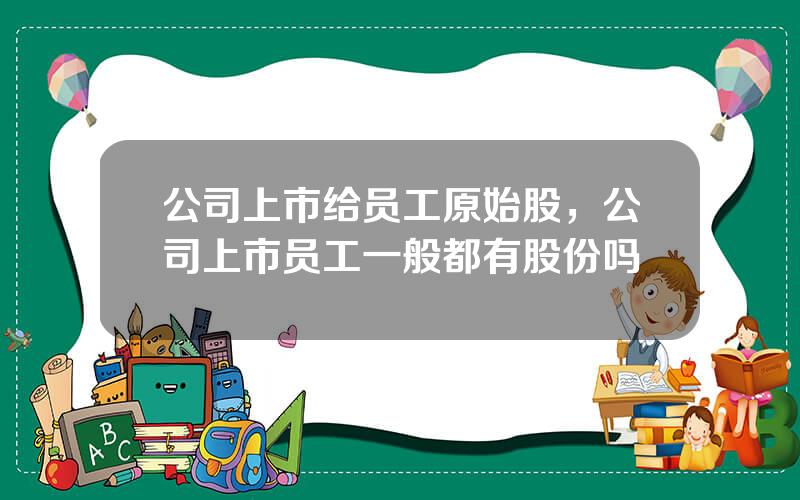 公司上市给员工原始股，公司上市员工一般都有股份吗