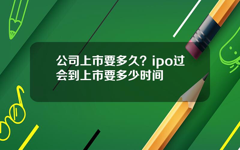 公司上市要多久？ipo过会到上市要多少时间