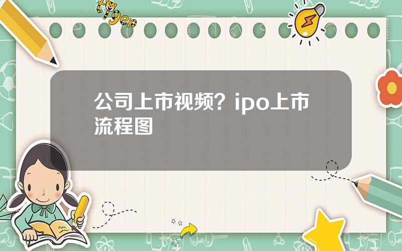 公司上市视频？ipo上市流程图