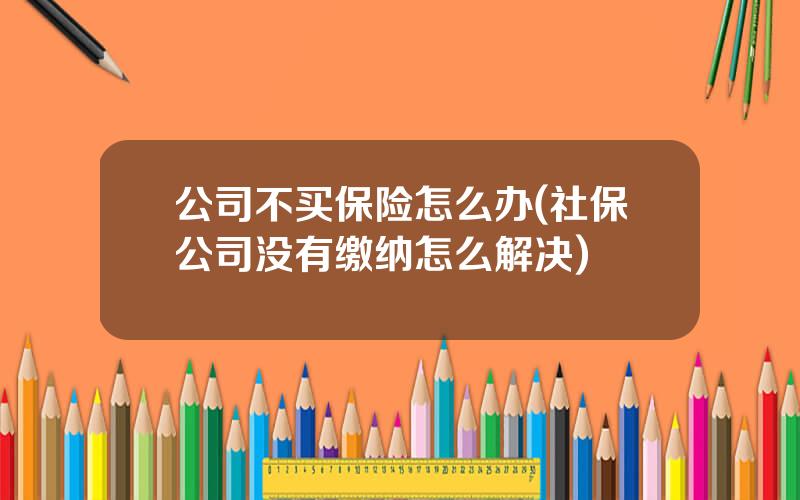 公司不买保险怎么办(社保公司没有缴纳怎么解决)