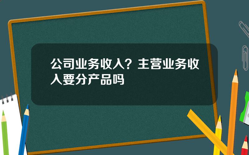 公司业务收入？主营业务收入要分产品吗