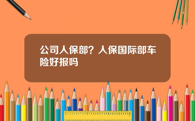 公司人保部？人保国际部车险好报吗