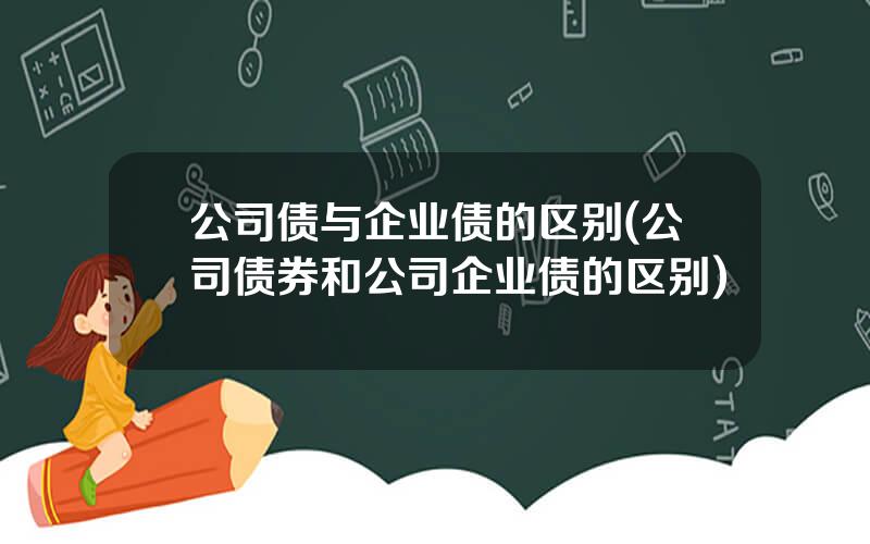 公司债与企业债的区别(公司债券和公司企业债的区别)