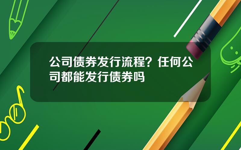 公司债券发行流程？任何公司都能发行债券吗