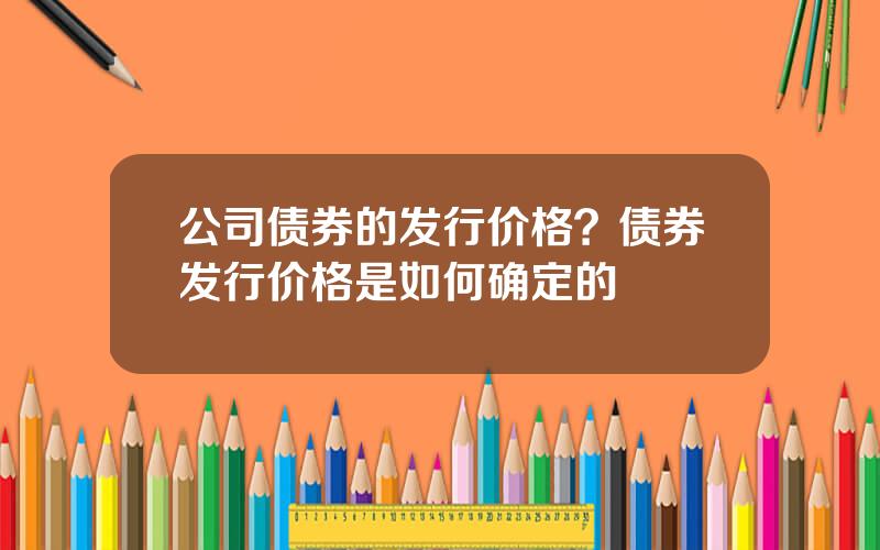 公司债券的发行价格？债券发行价格是如何确定的