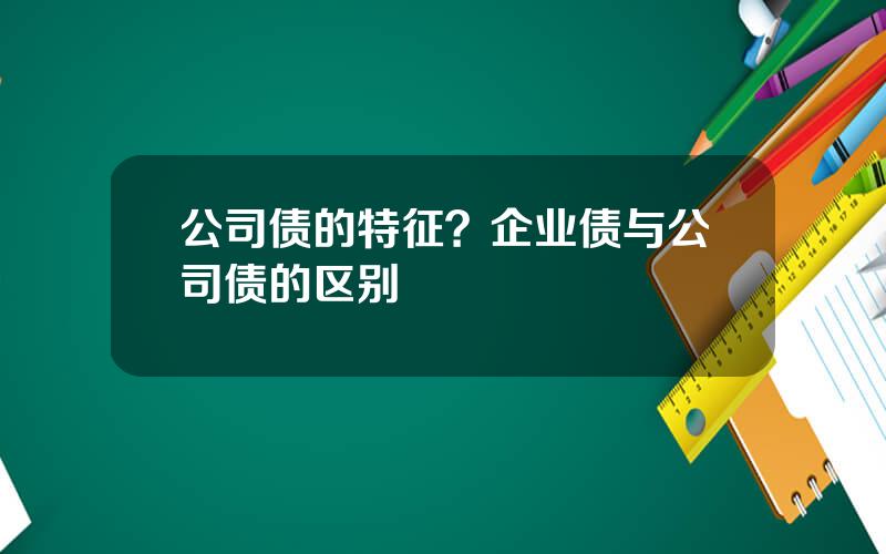 公司债的特征？企业债与公司债的区别