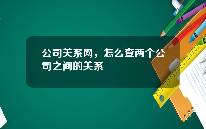 公司关系网，怎么查两个公司之间的关系