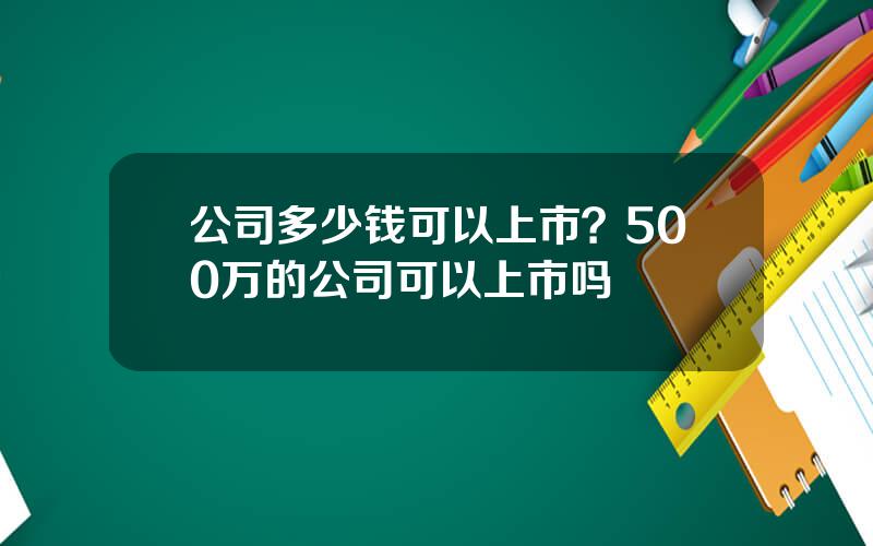 公司多少钱可以上市？500万的公司可以上市吗