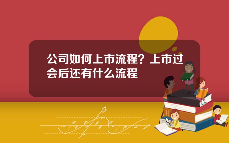 公司如何上市流程？上市过会后还有什么流程