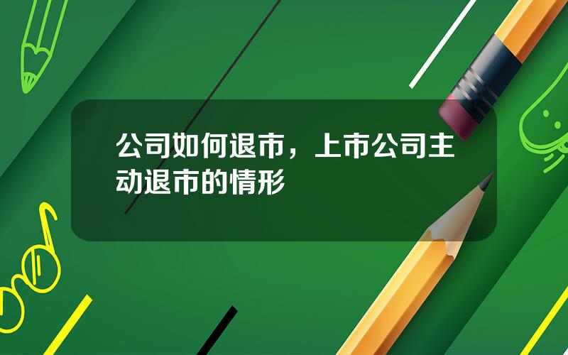 公司如何退市，上市公司主动退市的情形