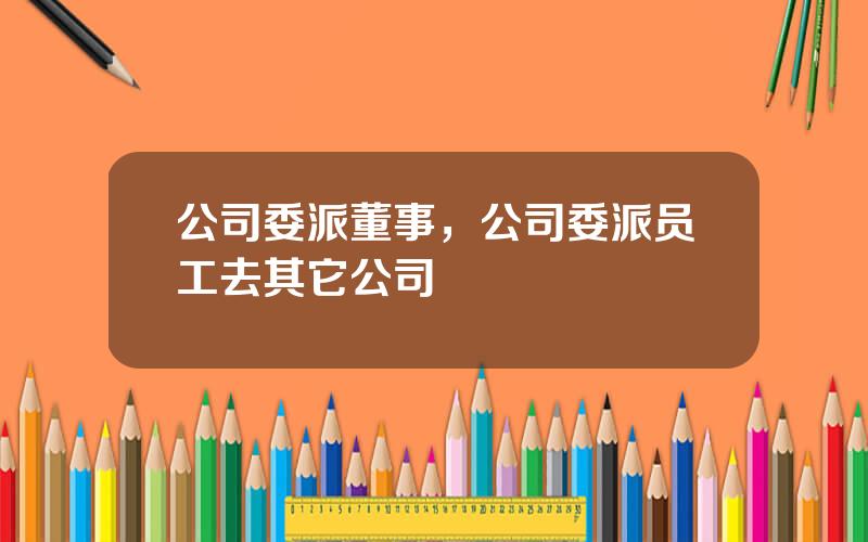 公司委派董事，公司委派员工去其它公司