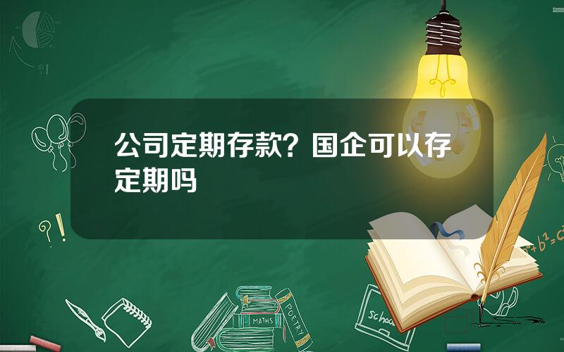 公司定期存款？国企可以存定期吗