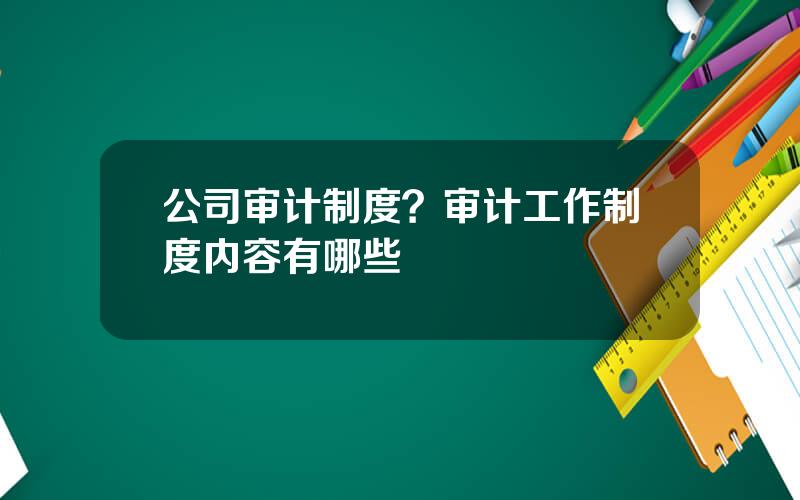 公司审计制度？审计工作制度内容有哪些