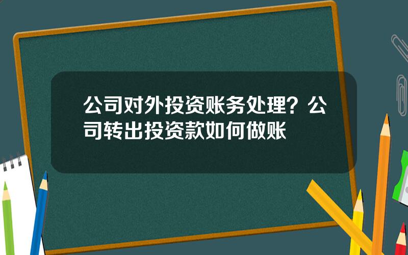 公司对外投资账务处理？公司转出投资款如何做账