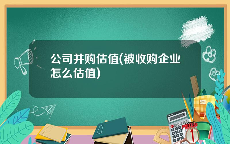 公司并购估值(被收购企业怎么估值)