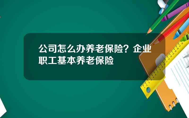 公司怎么办养老保险？企业职工基本养老保险