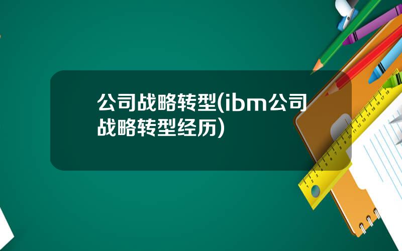 公司战略转型(ibm公司战略转型经历)