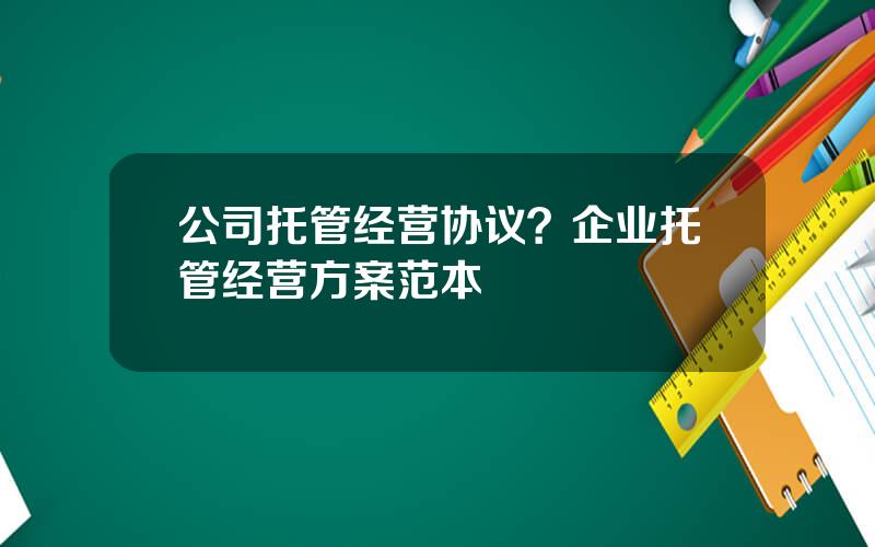 公司托管经营协议？企业托管经营方案范本