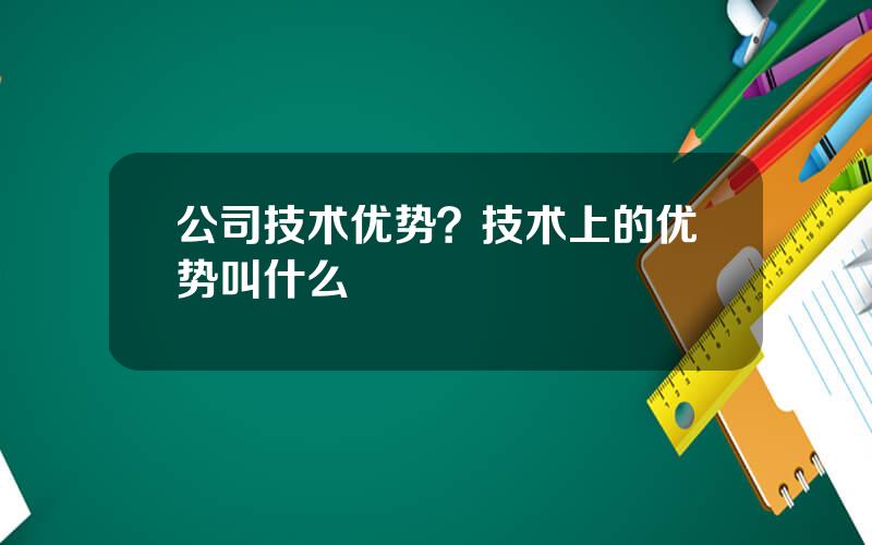 公司技术优势？技术上的优势叫什么