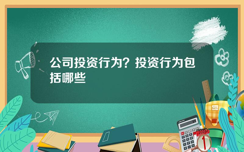 公司投资行为？投资行为包括哪些