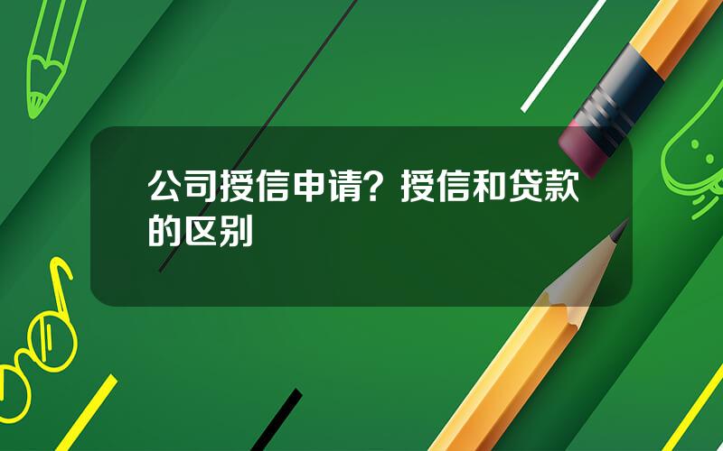 公司授信申请？授信和贷款的区别